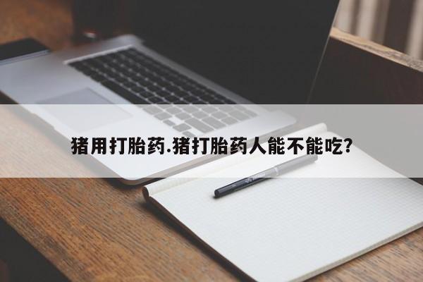 打胎药专卖微信猪用打胎药.猪打胎药人能不能吃？