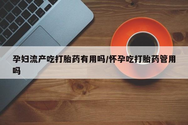 打胎药专卖微信孕妇流产吃打胎药有用吗/怀孕吃打胎药管用吗