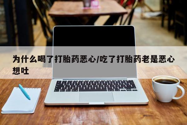 打胎药专卖微信为什么喝了打胎药恶心/吃了打胎药老是恶心想吐
