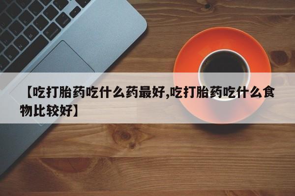 打胎药专卖微信【吃打胎药吃什么药最好,吃打胎药吃什么食物比较好】