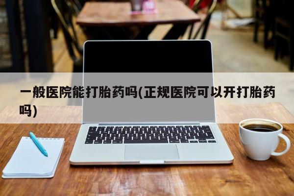 打胎药专卖微信一般医院能打胎药吗(正规医院可以开打胎药吗)