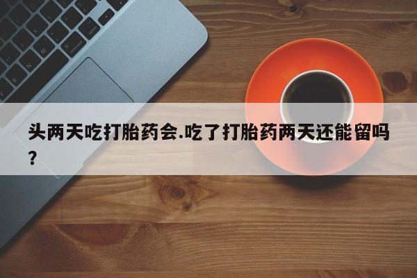 打胎药专卖微信头两天吃打胎药会.吃了打胎药两天还能留吗？