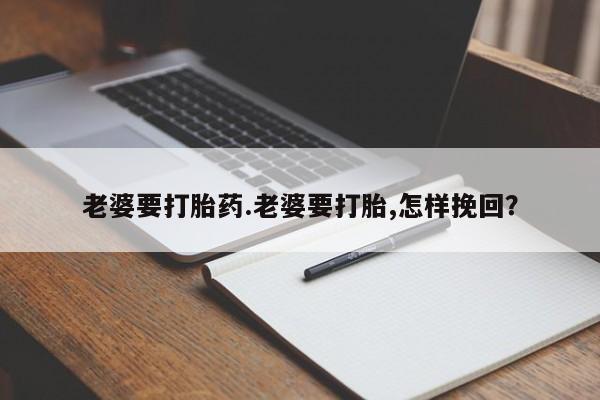 打胎药专卖微信老婆要打胎药.老婆要打胎,怎样挽回？