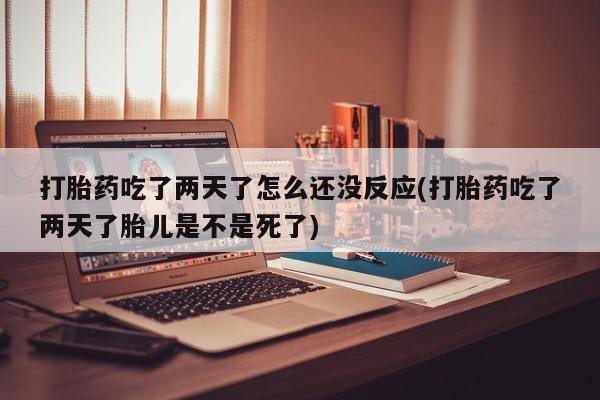 打胎药专卖微信打胎药吃了两天了怎么还没反应(打胎药吃了两天了胎儿是不是死了)