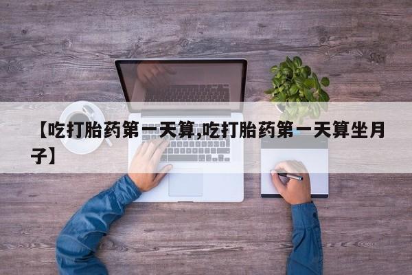 打胎药专卖微信【吃打胎药第一天算,吃打胎药第一天算坐月子】