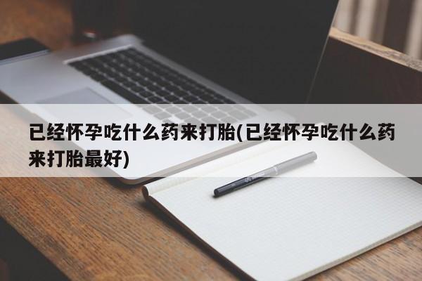 打胎药专卖微信已经怀孕吃什么药来打胎(已经怀孕吃什么药来打胎最好)