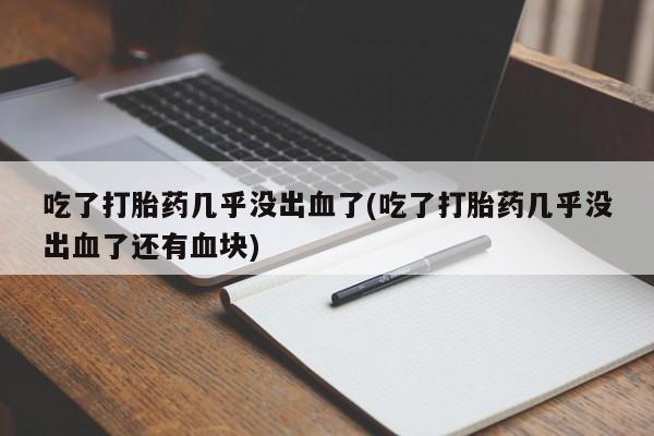 打胎药专卖微信吃了打胎药几乎没出血了(吃了打胎药几乎没出血了还有血块)
