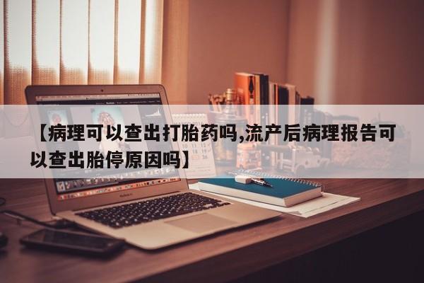 打胎药专卖微信【病理可以查出打胎药吗,流产后病理报告可以查出胎停原因吗】