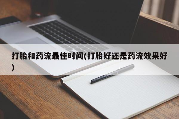 打胎药专卖微信打胎和药流最佳时间(打胎好还是药流效果好)