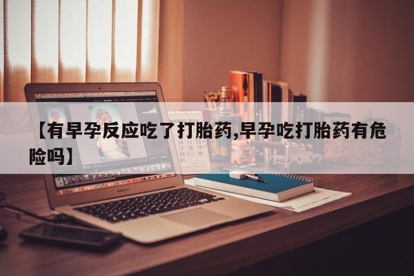 打胎药专卖微信【有早孕反应吃了打胎药,早孕吃打胎药有危险吗】