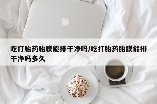 打胎药专卖微信吃打胎药胎膜能排干净吗/吃打胎药胎膜能排干净吗多久