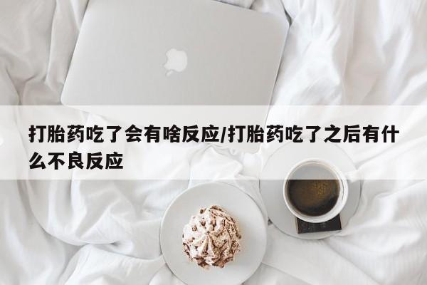 打胎药专卖微信打胎药吃了会有啥反应/打胎药吃了之后有什么不良反应