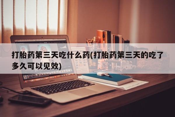 打胎药专卖微信打胎药第三天吃什么药(打胎药第三天的吃了多久可以见效)