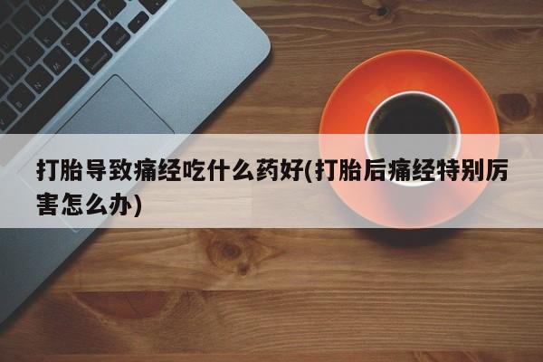 打胎药专卖微信打胎导致痛经吃什么药好(打胎后痛经特别厉害怎么办)