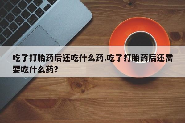 打胎药专卖微信吃了打胎药后还吃什么药.吃了打胎药后还需要吃什么药？