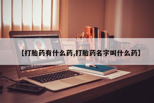 打胎药专卖微信【打胎药有什么药,打胎药名字叫什么药】