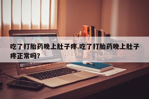 打胎药专卖微信吃了打胎药晚上肚子疼.吃了打胎药晚上肚子疼正常吗？