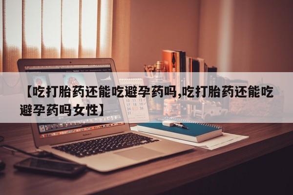 打胎药专卖微信【吃打胎药还能吃避孕药吗,吃打胎药还能吃避孕药吗女性】