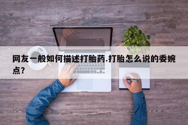 打胎药专卖微信网友一般如何描述打胎药.打胎怎么说的委婉点？