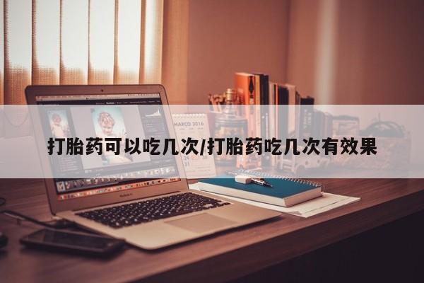 打胎药专卖微信打胎药可以吃几次/打胎药吃几次有效果