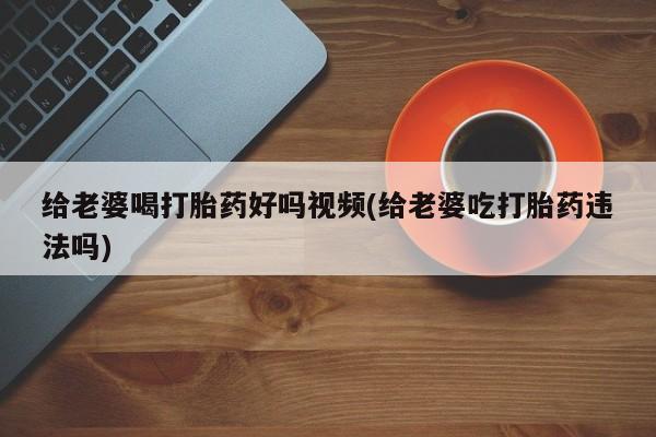 打胎药专卖微信给老婆喝打胎药好吗视频(给老婆吃打胎药违法吗)