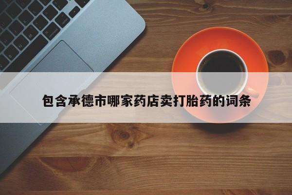 打胎药专卖微信包含承德市哪家药店卖打胎药的词条