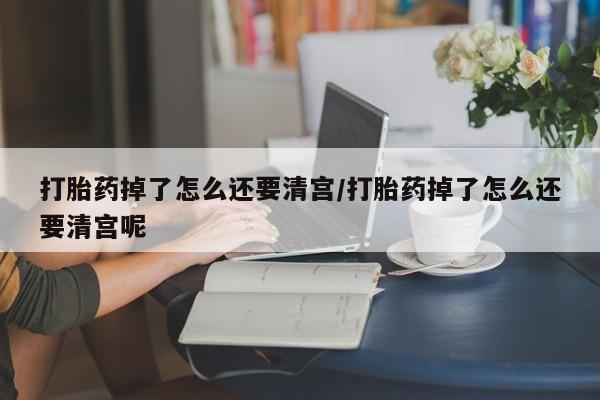 打胎药专卖微信打胎药掉了怎么还要清宫/打胎药掉了怎么还要清宫呢