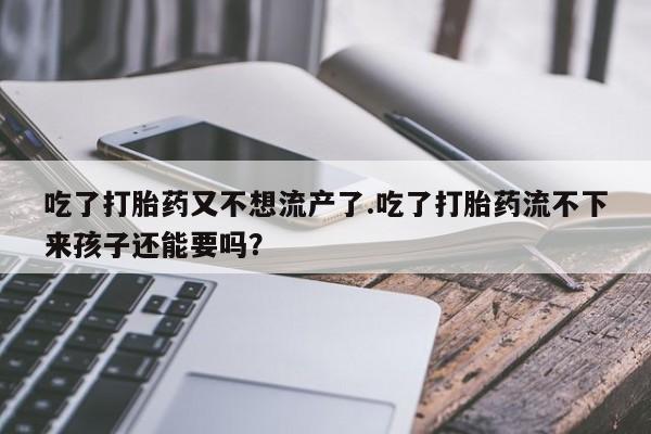 打胎药专卖微信吃了打胎药又不想流产了.吃了打胎药流不下来孩子还能要吗？