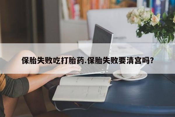 打胎药专卖微信保胎失败吃打胎药.保胎失败要清宫吗？