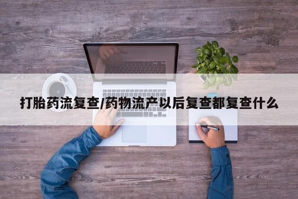 打胎药专卖微信打胎药流复查/药物流产以后复查都复查什么