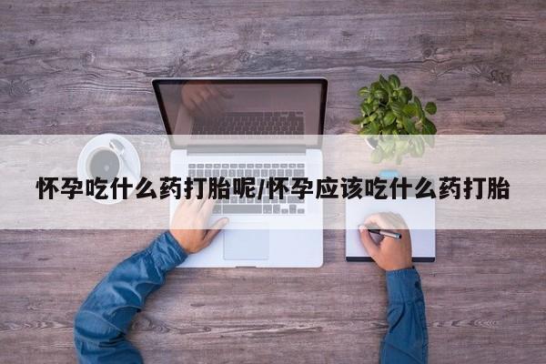 打胎药专卖微信怀孕吃什么药打胎呢/怀孕应该吃什么药打胎