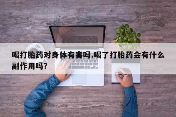 打胎药专卖微信喝打胎药对身体有害吗.喝了打胎药会有什么副作用吗？