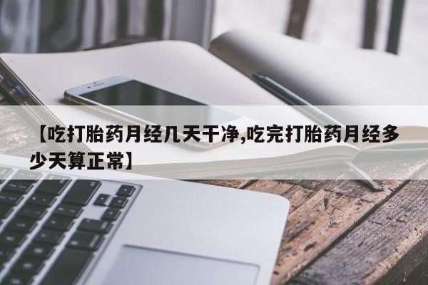 打胎药专卖微信【吃打胎药月经几天干净,吃完打胎药月经多少天算正常】