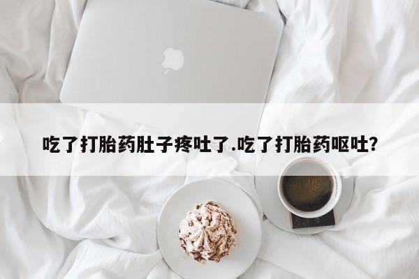 打胎药专卖微信吃了打胎药肚子疼吐了.吃了打胎药呕吐？
