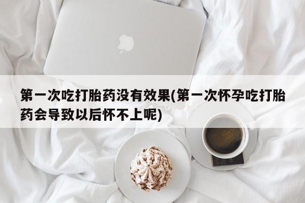 打胎药专卖微信第一次吃打胎药没有效果(第一次怀孕吃打胎药会导致以后怀不上呢)