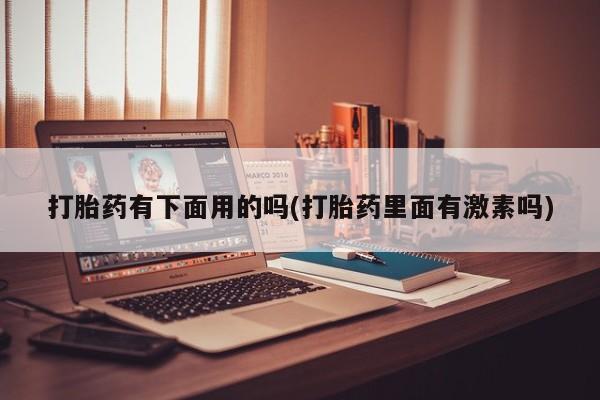打胎药专卖微信打胎药有下面用的吗(打胎药里面有激素吗)