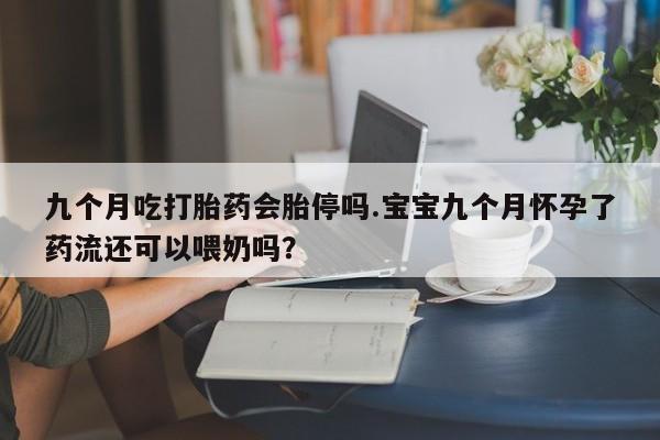 打胎药专卖微信九个月吃打胎药会胎停吗.宝宝九个月怀孕了药流还可以喂奶吗？