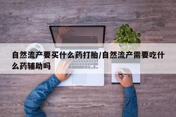 打胎药专卖微信自然流产要买什么药打胎/自然流产需要吃什么药辅助吗