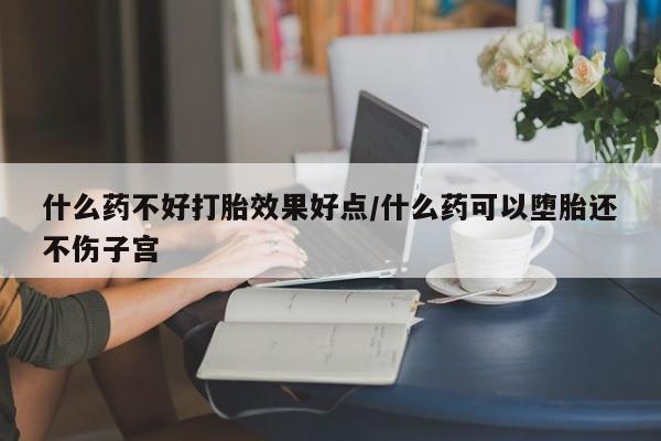 打胎药专卖微信什么药不好打胎效果好点/什么药可以堕胎还不伤子宫