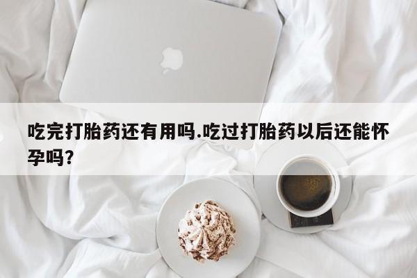 打胎药专卖微信吃完打胎药还有用吗.吃过打胎药以后还能怀孕吗？