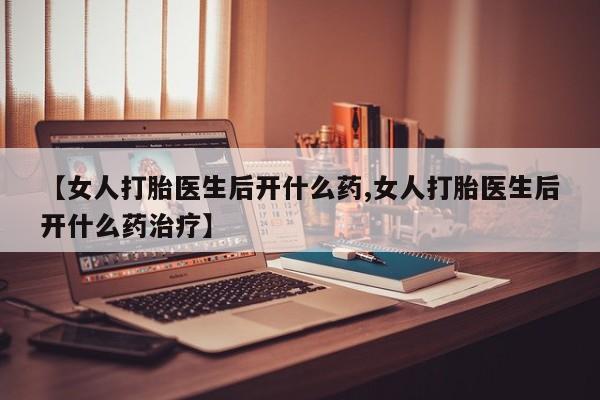 打胎药专卖微信【女人打胎医生后开什么药,女人打胎医生后开什么药治疗】