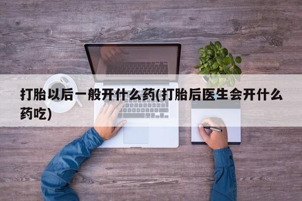 打胎药专卖微信打胎以后一般开什么药(打胎后医生会开什么药吃)