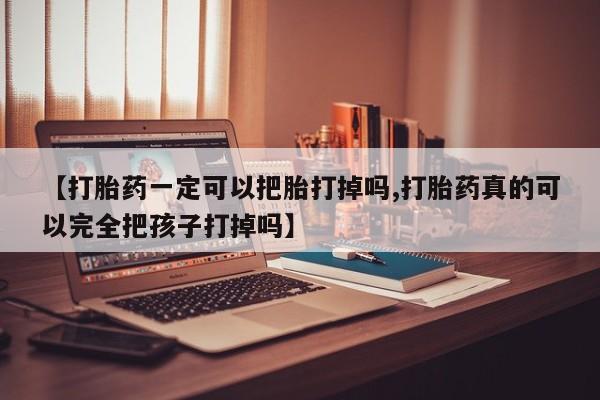 打胎药专卖微信【打胎药一定可以把胎打掉吗,打胎药真的可以完全把孩子打掉吗】