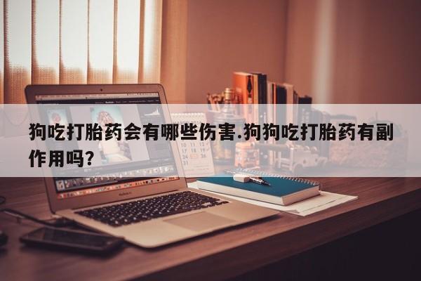 打胎药专卖微信狗吃打胎药会有哪些伤害.狗狗吃打胎药有副作用吗？