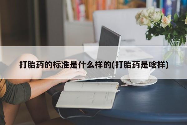 打胎药专卖微信打胎药的标准是什么样的(打胎药是啥样)