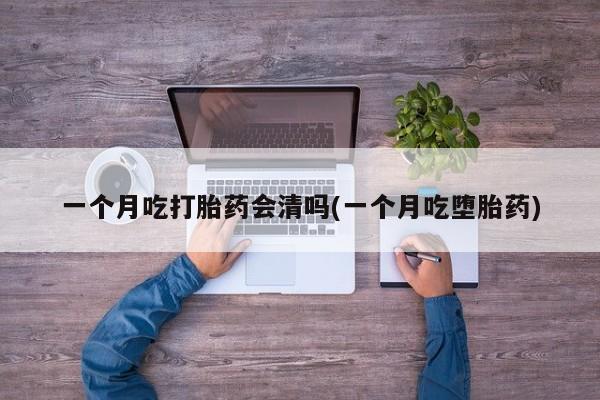 打胎药专卖微信一个月吃打胎药会清吗(一个月吃堕胎药)