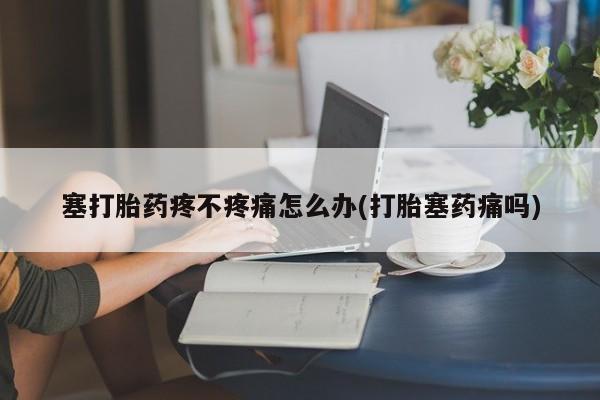 打胎药专卖微信塞打胎药疼不疼痛怎么办(打胎塞药痛吗)
