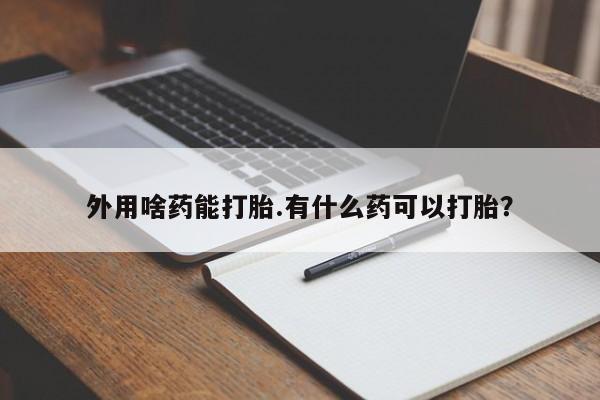 打胎药专卖微信外用啥药能打胎.有什么药可以打胎？