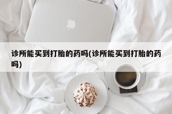打胎药专卖微信诊所能买到打胎的药吗(诊所能买到打胎的药吗)