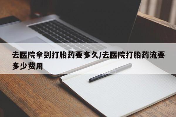 打胎药专卖微信去医院拿到打胎药要多久/去医院打胎药流要多少费用